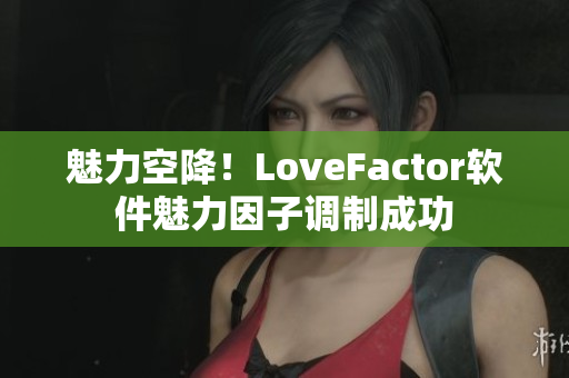 魅力空降！LoveFactor軟件魅力因子調(diào)制成功