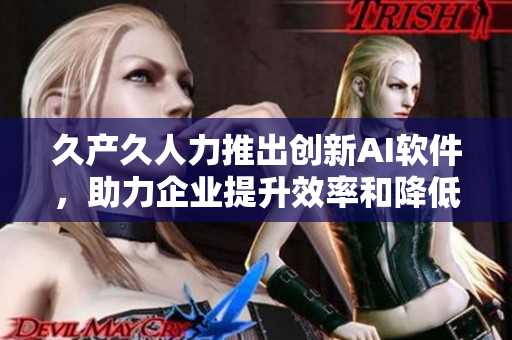 久產(chǎn)久人力推出創(chuàng)新AI軟件，助力企業(yè)提升效率和降低成本