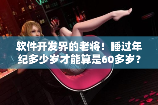 軟件開(kāi)發(fā)界的老將！睡過(guò)年紀(jì)多少歲才能算是60多歲？