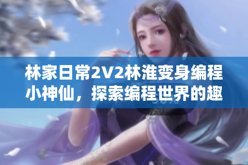 林家日常2V2林淮變身編程小神仙，探索編程世界的趣味之旅