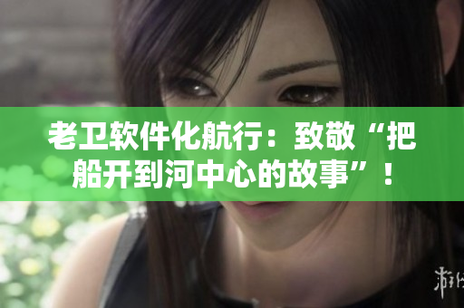 老衛(wèi)軟件化航行：致敬“把船開(kāi)到河中心的故事”！