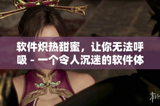 軟件熾熱甜蜜，讓你無(wú)法呼吸 - 一個(gè)令人沉迷的軟件體驗(yàn)