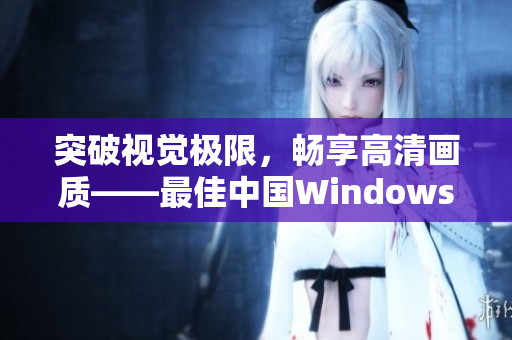 突破視覺極限，暢享高清畫質(zhì)——最佳中國Windows視頻軟件推薦