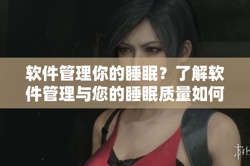 軟件管理你的睡眠？了解軟件管理與您的睡眠質(zhì)量如何關(guān)聯(lián)！