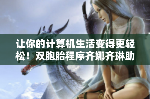 讓你的計算機生活變得更輕松！雙胞胎程序齊娜齊琳助你欣享更高效用戶體驗
