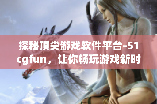 探秘頂尖游戲軟件平臺-51cgfun，讓你暢玩游戲新時代