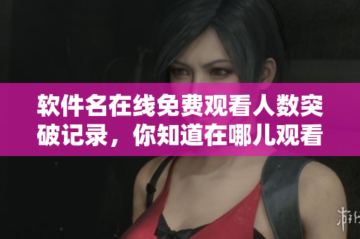 軟件名在線免費(fèi)觀看人數(shù)突破記錄，你知道在哪兒觀看嗎？