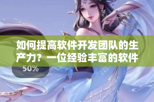 如何提高軟件開發(fā)團隊的生產(chǎn)力？一位經(jīng)驗豐富的軟件開發(fā)者分享方法