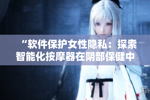“軟件保護(hù)女性隱私：探索智能化按摩器在陰部保健中的應(yīng)用”