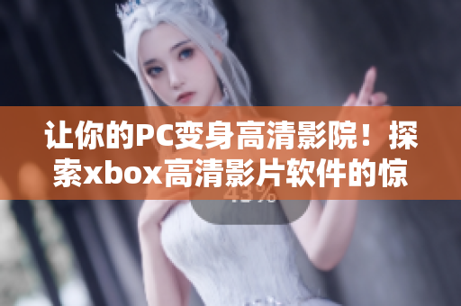 讓你的PC變身高清影院！探索xbox高清影片軟件的驚艷效果