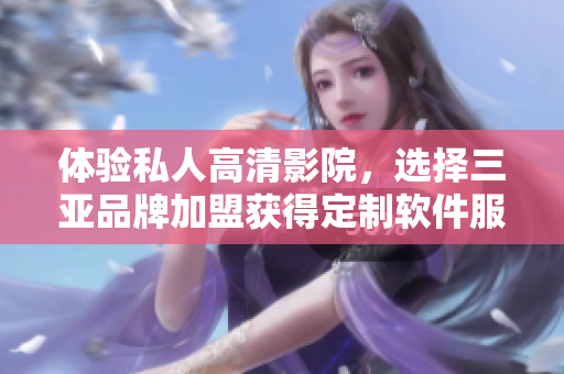 體驗(yàn)私人高清影院，選擇三亞品牌加盟獲得定制軟件服務(wù)