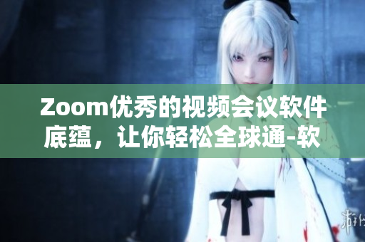 Zoom優(yōu)秀的視頻會(huì)議軟件底蘊(yùn)，讓你輕松全球通-軟件編輯的評價(jià)