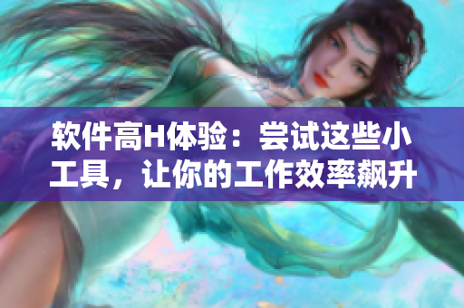 軟件高H體驗(yàn)：嘗試這些小工具，讓你的工作效率飆升！