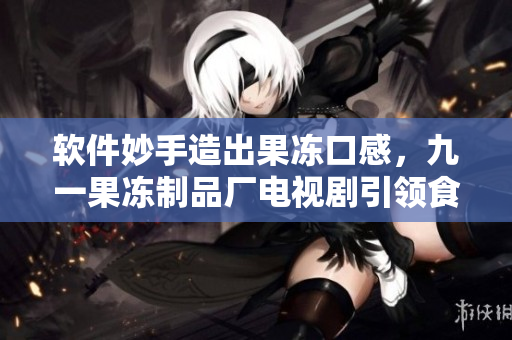 軟件妙手造出果凍口感，九一果凍制品廠電視劇引領(lǐng)食品科技創(chuàng)新