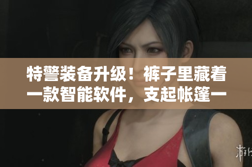 特警裝備升級(jí)！褲子里藏著一款智能軟件，支起帳篷一鍵搞定