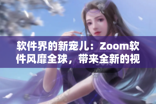 軟件界的新寵兒：Zoom軟件風(fēng)靡全球，帶來全新的視頻會(huì)議體驗(yàn)