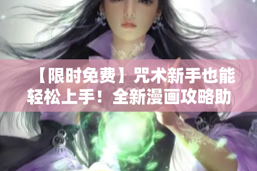 【限時免費】咒術(shù)新手也能輕松上手！全新漫畫攻略助你掌握軟件最新技能！