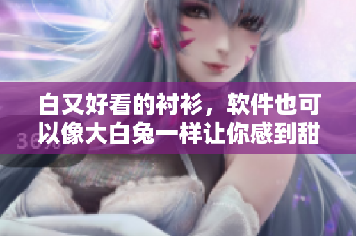 白又好看的襯衫，軟件也可以像大白兔一樣讓你感到甜美
