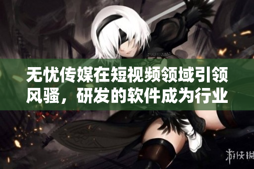 無憂傳媒在短視頻領(lǐng)域引領(lǐng)風(fēng)騷，研發(fā)的軟件成為行業(yè)新寵
