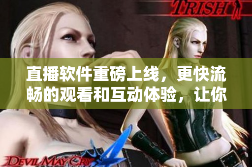 直播軟件重磅上線，更快流暢的觀看和互動(dòng)體驗(yàn)，讓你的娛樂(lè)生活更加豐富。