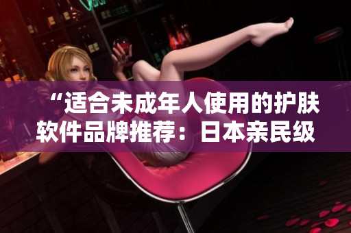 “適合未成年人使用的護(hù)膚軟件品牌推薦：日本親民級品牌解析”