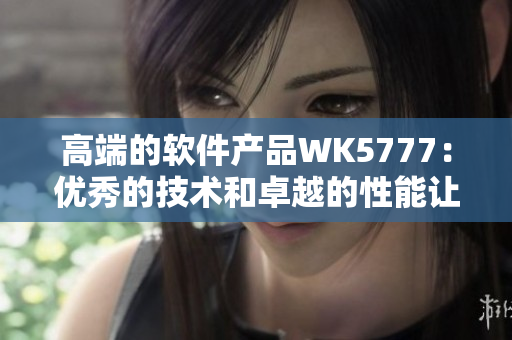 高端的軟件產(chǎn)品WK5777：優(yōu)秀的技術(shù)和卓越的性能讓您的工作更輕松