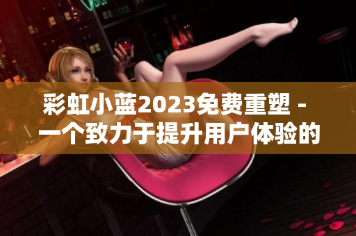 彩虹小藍(lán)2023免費(fèi)重塑 - 一個(gè)致力于提升用戶(hù)體驗(yàn)的優(yōu)秀軟件