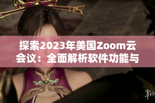 探索2023年美國Zoom云會(huì)議：全面解析軟件功能與應(yīng)用實(shí)踐