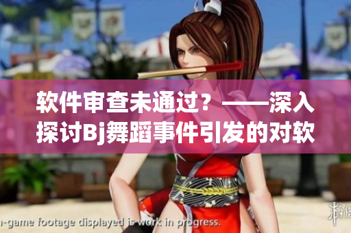 軟件審查未通過？——深入探討B(tài)j舞蹈事件引發(fā)的對軟件審核機(jī)制的思考