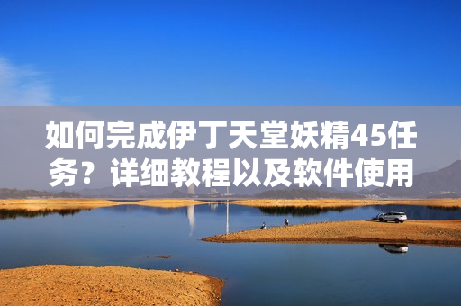 如何完成伊丁天堂妖精45任務(wù)？詳細(xì)教程以及軟件使用技巧分享！