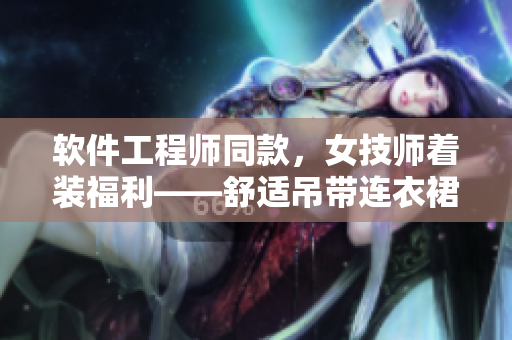 軟件工程師同款，女技師著裝福利——舒適吊帶連衣裙打造高效工作狀態(tài)