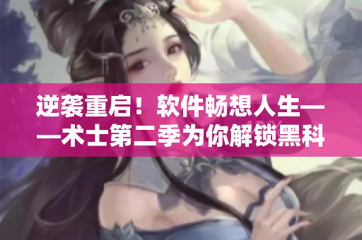 逆襲重啟！軟件暢想人生——術(shù)士第二季為你解鎖黑科技！