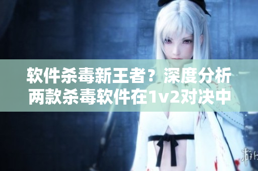 軟件殺毒新王者？深度分析兩款殺毒軟件在1v2對決中的表現(xiàn)