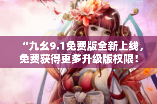 “九幺9.1免費(fèi)版全新上線，免費(fèi)獲得更多升級(jí)版權(quán)限！”