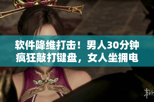 軟件降維打擊！男人30分鐘瘋狂敲打鍵盤，女人坐擁電腦一整天