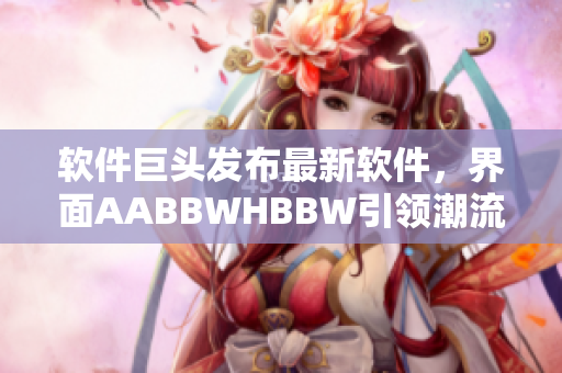 軟件巨頭發(fā)布最新軟件，界面AABBWHBBW引領(lǐng)潮流