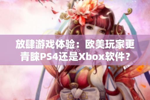 放肆游戲體驗(yàn)：歐美玩家更青睞PS4還是Xbox軟件？