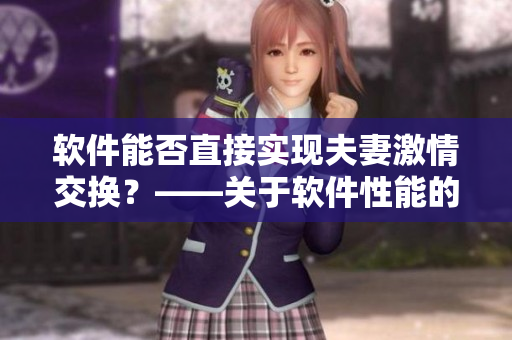 軟件能否直接實(shí)現(xiàn)夫妻激情交換？——關(guān)于軟件性能的討論