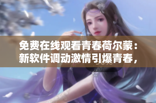 免費(fèi)在線觀看青春荷爾蒙：新軟件調(diào)動(dòng)激情引爆青春，今日上線！