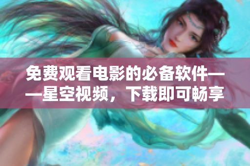 免費(fèi)觀看電影的必備軟件——星空視頻，下載即可暢享高清大片