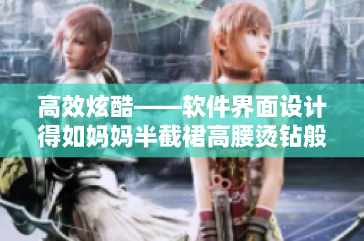 高效炫酷——軟件界面設(shè)計(jì)得如媽媽半截裙高腰燙鉆般驚艷