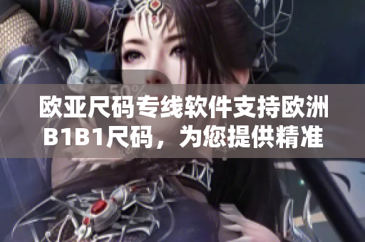 歐亞尺碼專(zhuān)線(xiàn)軟件支持歐洲B1B1尺碼，為您提供精準(zhǔn)的尺碼匹配服務(wù)