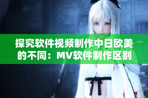 探究軟件視頻制作中日歐美的不同：MV軟件制作區(qū)別分析