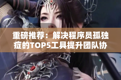 重磅推薦：解決程序員孤獨(dú)癥的TOP5工具提升團(tuán)隊(duì)協(xié)作效率！