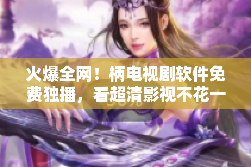 火爆全網(wǎng)！柄電視劇軟件免費獨播，看超清影視不花一分錢！