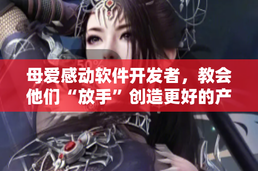 母愛感動(dòng)軟件開發(fā)者，教會(huì)他們“放手”創(chuàng)造更好的產(chǎn)品