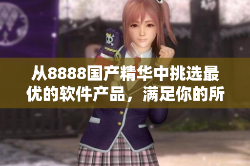 從8888國產(chǎn)精華中挑選最優(yōu)的軟件產(chǎn)品，滿足你的所有需求