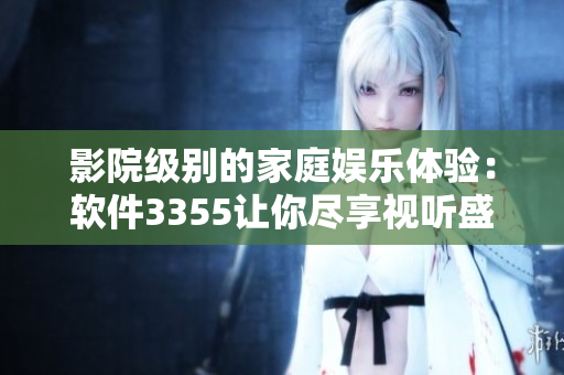 影院級(jí)別的家庭娛樂(lè)體驗(yàn)：軟件3355讓你盡享視聽(tīng)盛宴！