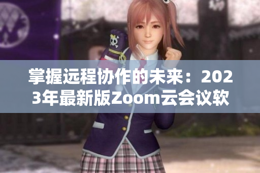 掌握遠程協(xié)作的未來：2023年最新版Zoom云會議軟件發(fā)布