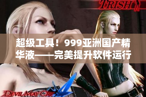 超級(jí)工具！999亞洲國(guó)產(chǎn)精華液——完美提升軟件運(yùn)行效率！